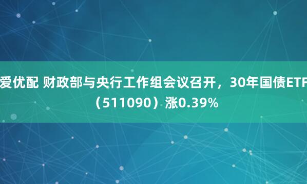 爱优配 财政部与央行工作组会议召开，30年国债ETF（511090）涨0.39%