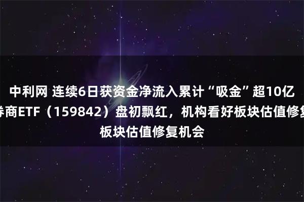 中利网 连续6日获资金净流入累计“吸金”超10亿元，券商ETF（159842）盘初飘红，机构看好板块估值修复机会