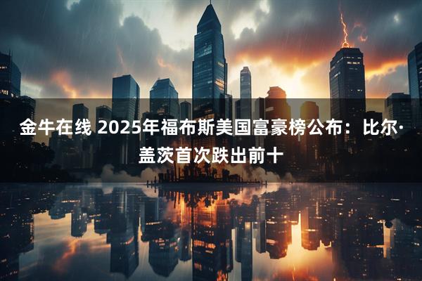 金牛在线 2025年福布斯美国富豪榜公布：比尔·盖茨首次跌出前十