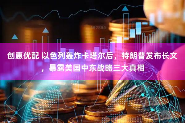 创惠优配 以色列轰炸卡塔尔后，特朗普发布长文，暴露美国中东战略三大真相