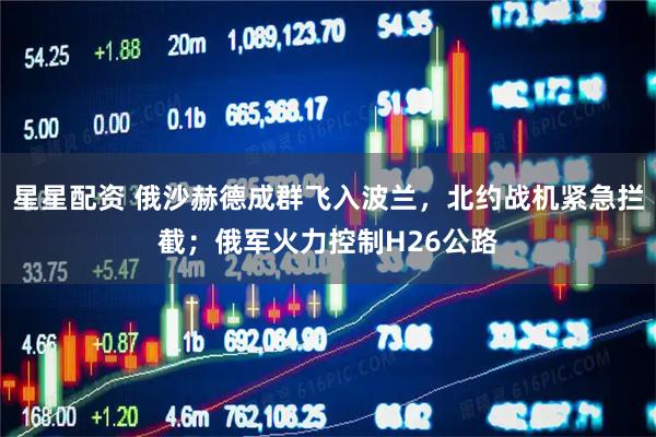 星星配资 俄沙赫德成群飞入波兰，北约战机紧急拦截；俄军火力控制H26公路