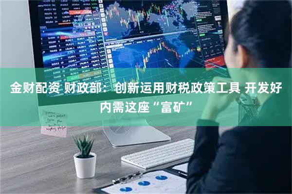 金财配资 财政部：创新运用财税政策工具 开发好内需这座“富矿”