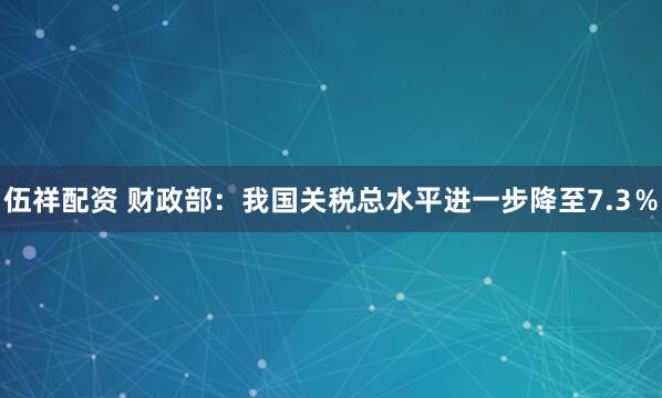 伍祥配资 财政部：我国关税总水平进一步降至7.3％