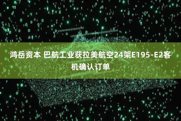 鸿岳资本 巴航工业获拉美航空24架E195-E2客机确认订单