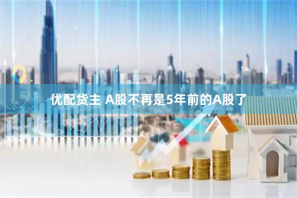 优配货主 A股不再是5年前的A股了