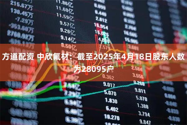 方道配资 中欣氟材：截至2025年4月18日股东人数为28095户
