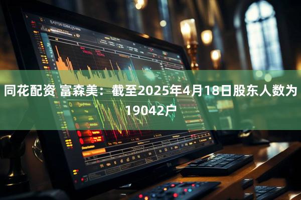 同花配资 富森美：截至2025年4月18日股东人数为19042户