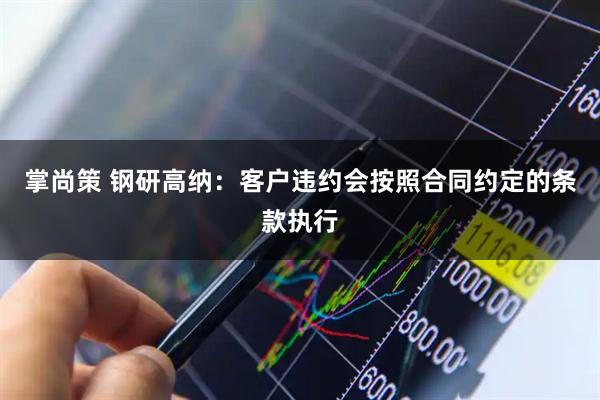 掌尚策 钢研高纳：客户违约会按照合同约定的条款执行