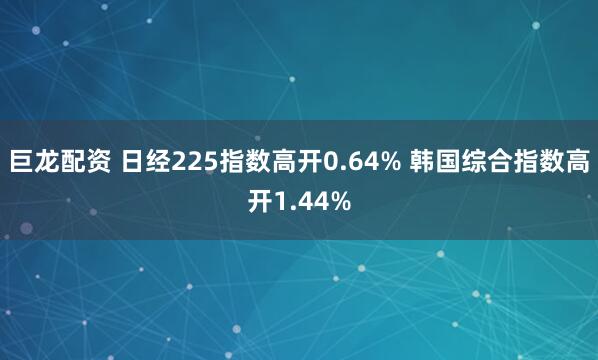 巨龙配资 日经225指数高开0.64% 韩国综合指数高开1.44%