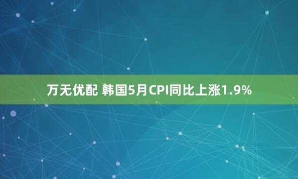 万无优配 韩国5月CPI同比上涨1.9%