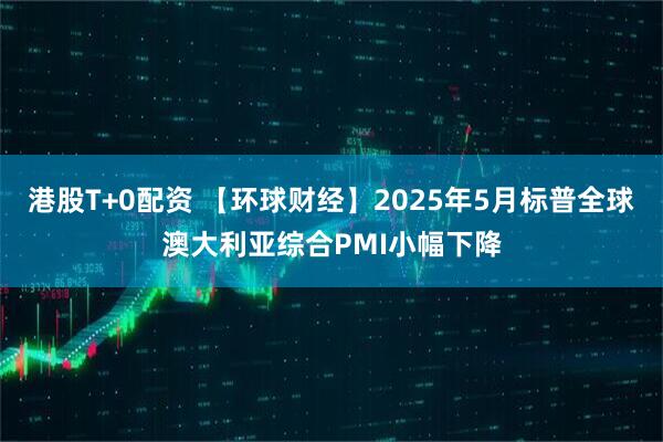 港股T+0配资 【环球财经】2025年5月标普全球澳大利亚综合PMI小幅下降