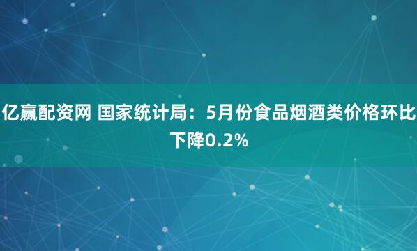 亿赢配资网 国家统计局：5月份食品烟酒类价格环比下降0.2%