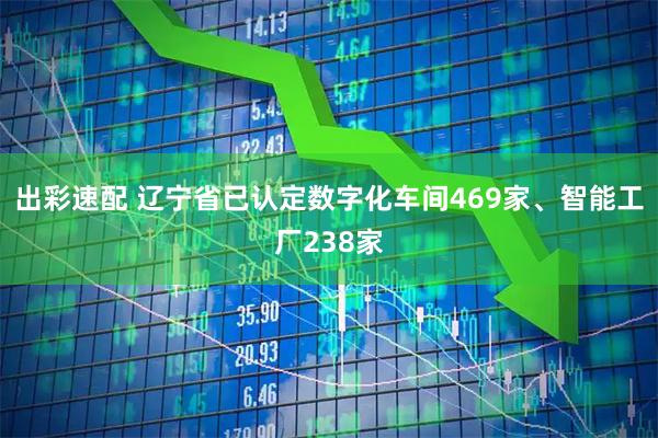 出彩速配 辽宁省已认定数字化车间469家、智能工厂238家