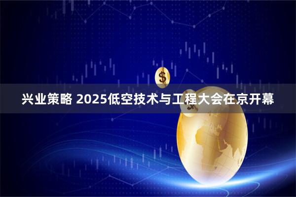 兴业策略 2025低空技术与工程大会在京开幕