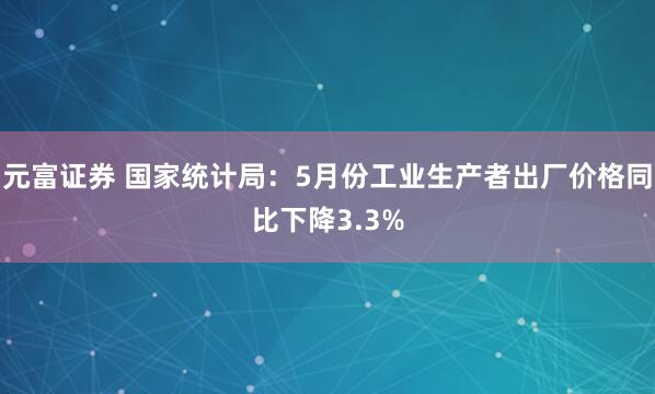 元富证券 国家统计局：5月份工业生产者出厂价格同比下降3.3%