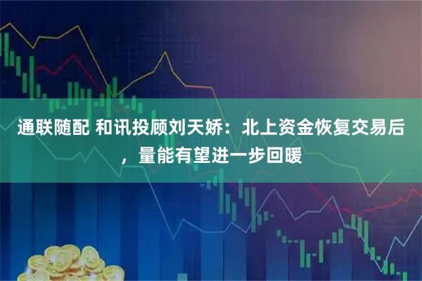 通联随配 和讯投顾刘天娇：北上资金恢复交易后，量能有望进一步回暖