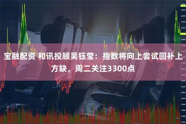 宝融配资 和讯投顾吴钰莹：指数将向上尝试回补上方缺，周二关注3300点