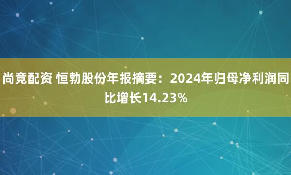 尚竞配资 恒勃股份年报摘要：2024年归母净利润同比增长14.23%