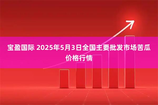 宝盈国际 2025年5月3日全国主要批发市场苦瓜价格行情