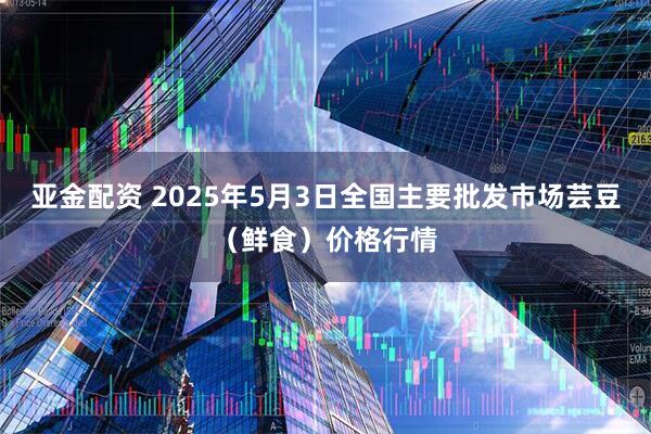 亚金配资 2025年5月3日全国主要批发市场芸豆（鲜食）价格行情