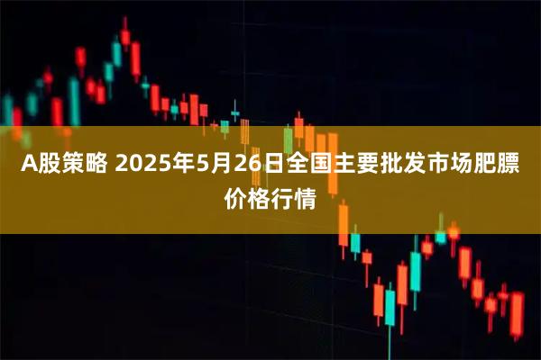 A股策略 2025年5月26日全国主要批发市场肥膘价格行情