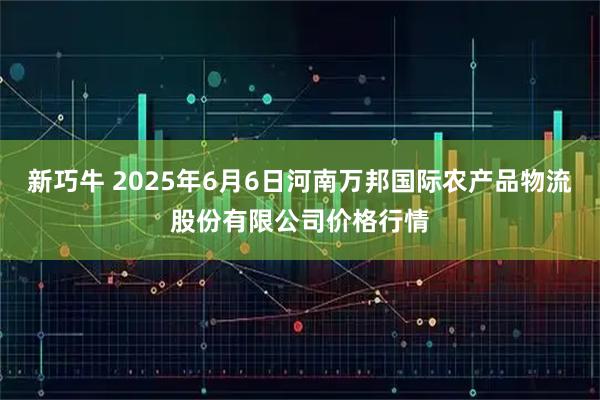 新巧牛 2025年6月6日河南万邦国际农产品物流股份有限公司价格行情
