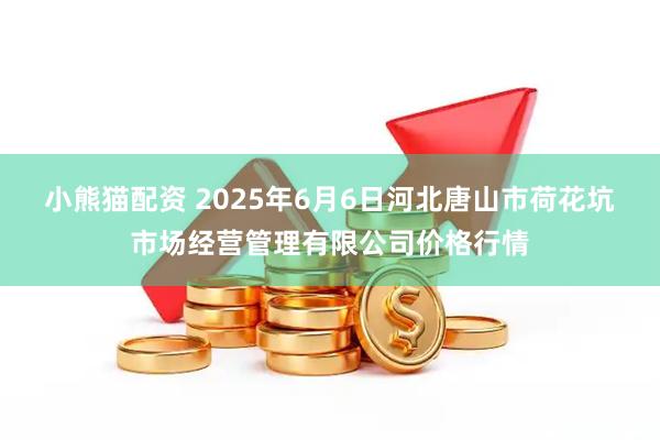 小熊猫配资 2025年6月6日河北唐山市荷花坑市场经营管理有限公司价格行情