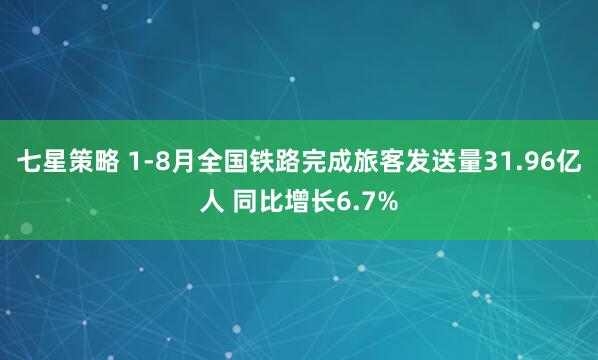 七星策略 1-8月全国铁路完成旅客发送量31.96亿人 同比增长6.7%