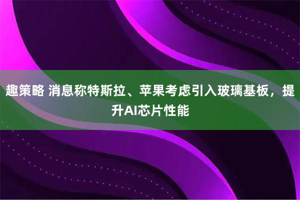 趣策略 消息称特斯拉、苹果考虑引入玻璃基板，提升AI芯片性能