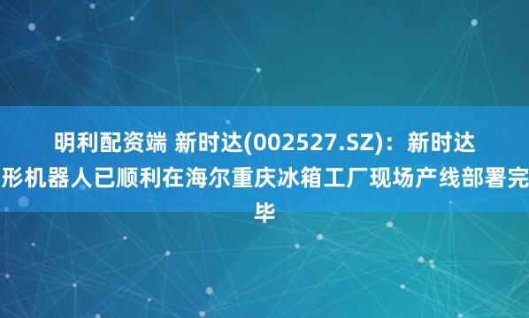明利配资端 新时达(002527.SZ)：新时达人形机器人已顺利在海尔重庆冰箱工厂现场产线部署完毕