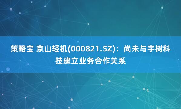 策略宝 京山轻机(000821.SZ)：尚未与宇树科技建立业务合作关系