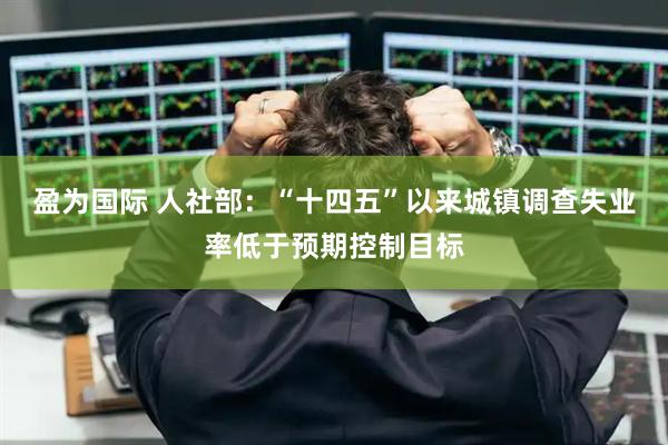 盈为国际 人社部：“十四五”以来城镇调查失业率低于预期控制目标