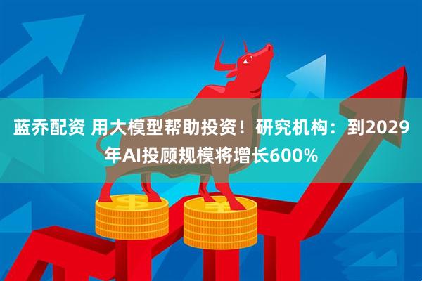 蓝乔配资 用大模型帮助投资！研究机构：到2029年AI投顾规模将增长600%