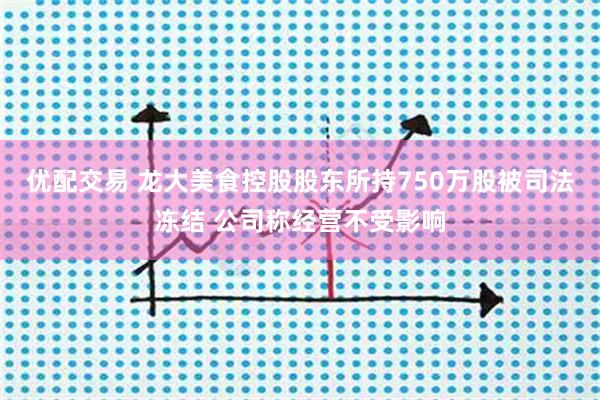 优配交易 龙大美食控股股东所持750万股被司法冻结 公司称经营不受影响