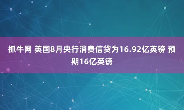 抓牛网 英国8月央行消费信贷为16.92亿英镑 预期16亿英镑