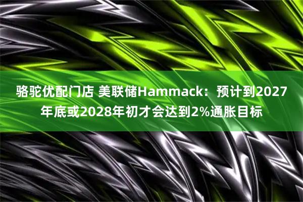 骆驼优配门店 美联储Hammack：预计到2027年底或2028年初才会达到2%通胀目标