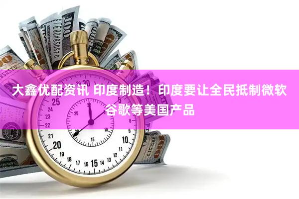 大鑫优配资讯 印度制造！印度要让全民抵制微软谷歌等美国产品