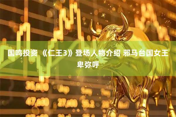 国鸣投资 《仁王3》登场人物介绍 邪马台国女王卑弥呼