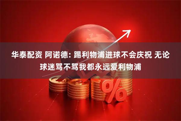 华泰配资 阿诺德: 踢利物浦进球不会庆祝 无论球迷骂不骂我都永远爱利物浦