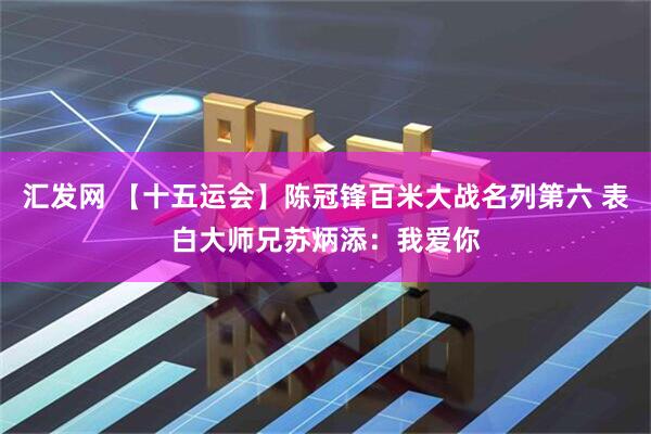 汇发网 【十五运会】陈冠锋百米大战名列第六 表白大师兄苏炳添:我爱你