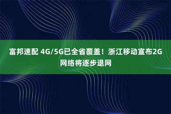 富邦速配 4G/5G已全省覆盖！浙江移动宣布2G网络将逐步退网