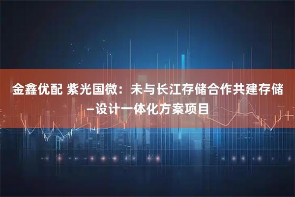 金鑫优配 紫光国微：未与长江存储合作共建存储—设计一体化方案项目