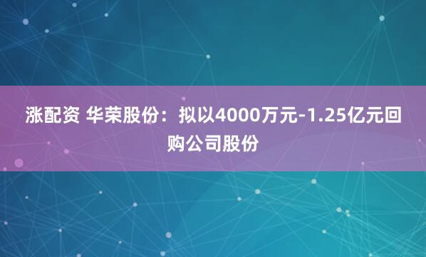 涨配资 华荣股份：拟以4000万元-1.25亿元回购公司股份