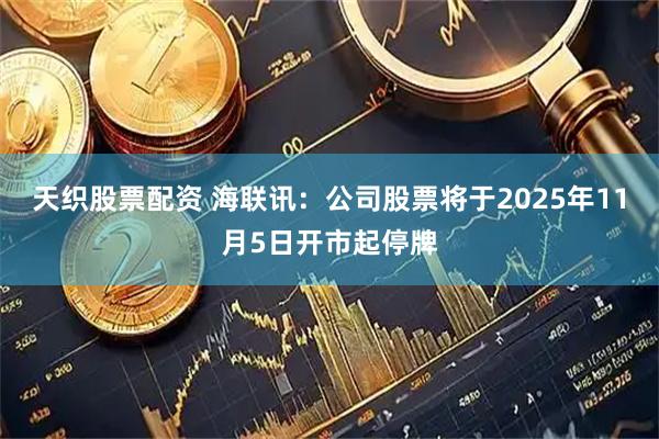 天织股票配资 海联讯：公司股票将于2025年11月5日开市起停牌
