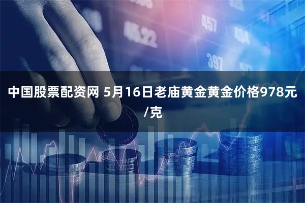 中国股票配资网 5月16日老庙黄金黄金价格978元/克