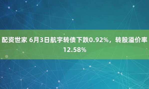 配资世家 6月3日航宇转债下跌0.92%，转股溢价率12.58%