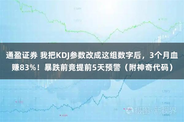 通盈证券 我把KDJ参数改成这组数字后，3个月血赚83%！暴跌前竟提前5天预警（附神奇代码）