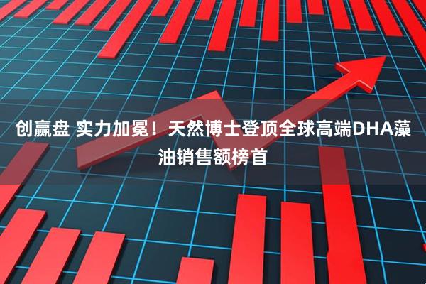 创赢盘 实力加冕！天然博士登顶全球高端DHA藻油销售额榜首