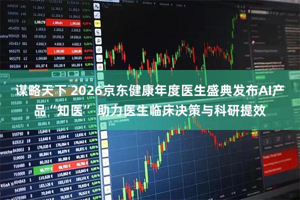 谋略天下 2026京东健康年度医生盛典发布AI产品“知医” 助力医生临床决策与科研提效