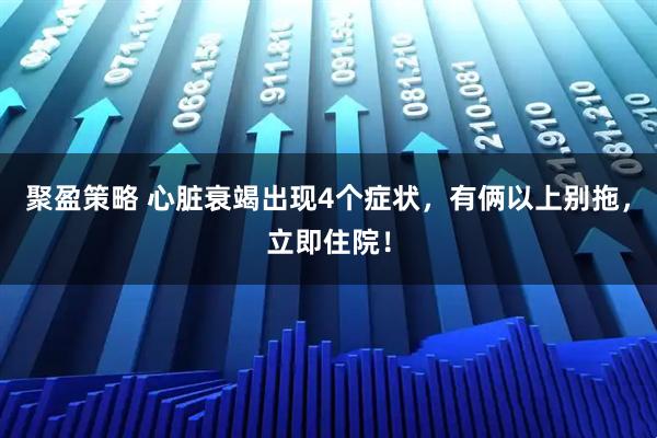 聚盈策略 心脏衰竭出现4个症状，有俩以上别拖，立即住院！